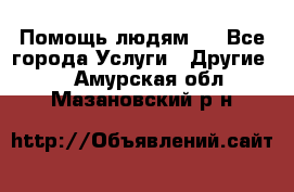 Помощь людям . - Все города Услуги » Другие   . Амурская обл.,Мазановский р-н